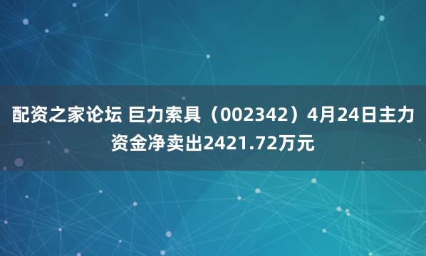 配资之家论坛 巨力索具（002342）4月24日主力资金净卖出2421.72万元