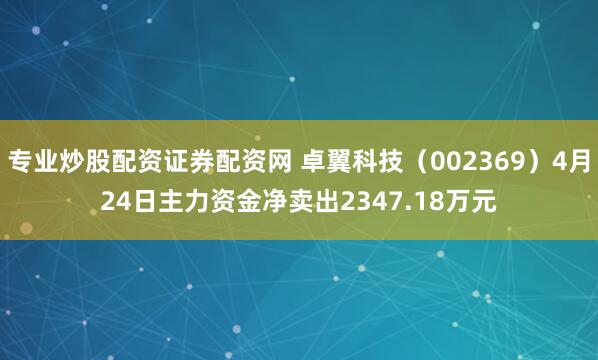 专业炒股配资证券配资网 卓翼科技（002369）4月24日主力资金净卖出2347.18万元