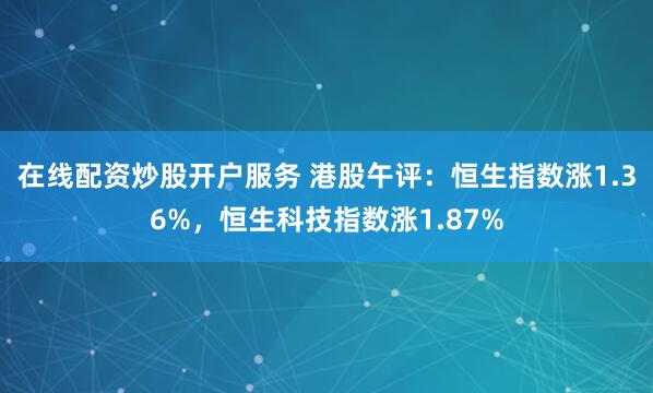 在线配资炒股开户服务 港股午评：恒生指数涨1.36%，恒生科技指数涨1.87%