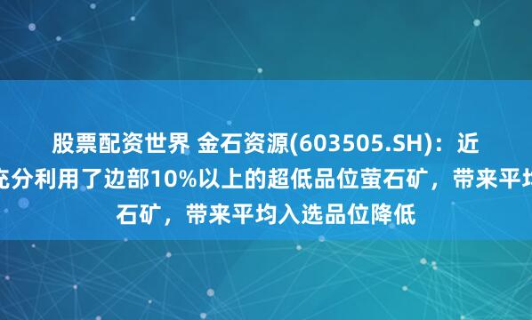 股票配资世界 金石资源(603505.SH)：近年来公司矿山充分利用了边部10%以上的超低品位萤石矿，带来平均入选品位降低