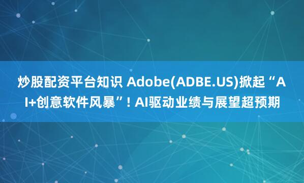炒股配资平台知识 Adobe(ADBE.US)掀起“AI+创意软件风暴”! AI驱动业绩与展望超预期