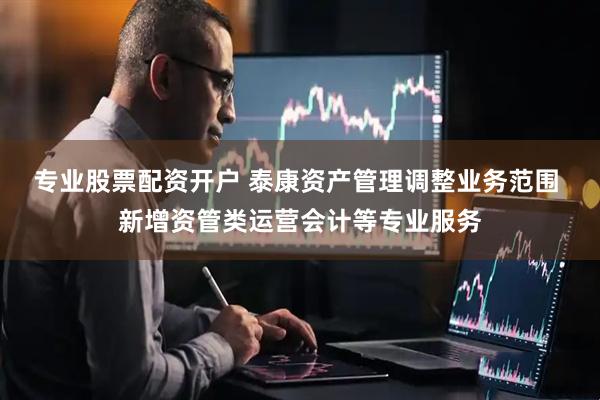 专业股票配资开户 泰康资产管理调整业务范围 新增资管类运营会计等专业服务