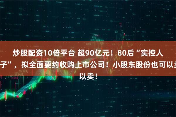 炒股配资10倍平台 超90亿元！80后“实控人儿子”，拟全面要约收购上市公司！小股东股份也可以卖！