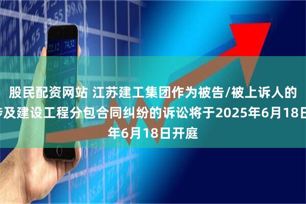股民配资网站 江苏建工集团作为被告/被上诉人的1起涉及建设工程分包合同纠纷的诉讼将于2025年6月18日开庭