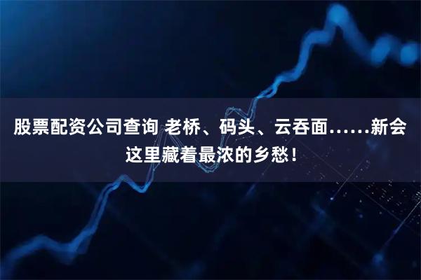 股票配资公司查询 老桥、码头、云吞面……新会这里藏着最浓的乡愁！