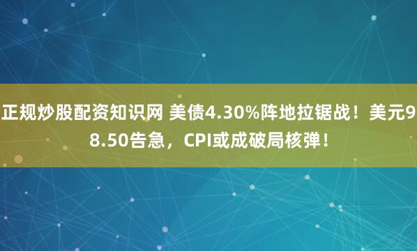 正规炒股配资知识网 美债4.30%阵地拉锯战！美元98.50告急，CPI或成破局核弹！