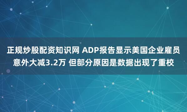 正规炒股配资知识网 ADP报告显示美国企业雇员意外大减3.2万 但部分原因是数据出现了重校
