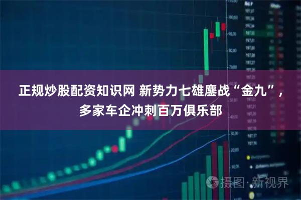 正规炒股配资知识网 新势力七雄鏖战“金九”，多家车企冲刺百万俱乐部