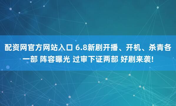 配资网官方网站入口 6.8新剧开播、开机、杀青各一部 阵容曝光 过审下证两部 好剧来袭!