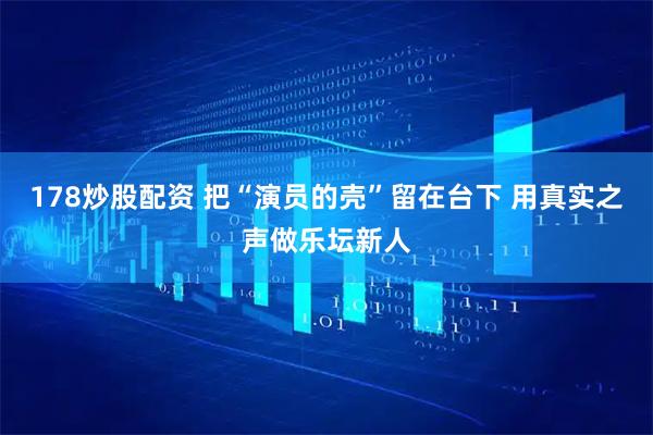 178炒股配资 把“演员的壳”留在台下 用真实之声做乐坛新人