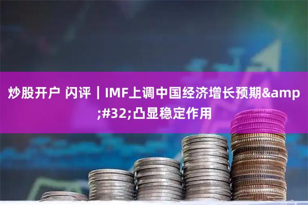 炒股开户 闪评｜IMF上调中国经济增长预期 凸显稳定作用