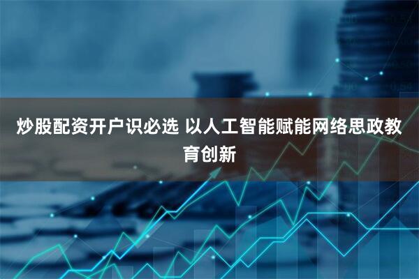 炒股配资开户识必选 以人工智能赋能网络思政教育创新