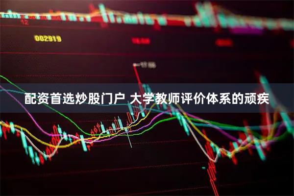 配资首选炒股门户 大学教师评价体系的顽疾