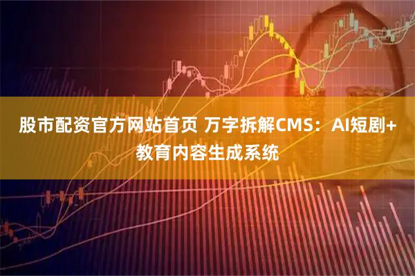 股市配资官方网站首页 万字拆解CMS：AI短剧+教育内容生成系统