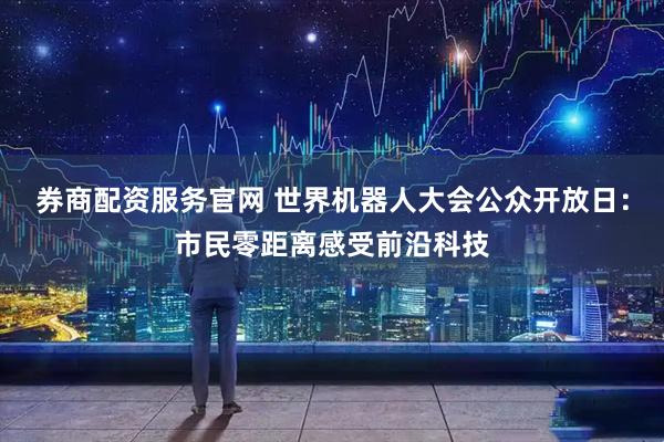 券商配资服务官网 世界机器人大会公众开放日：市民零距离感受前沿科技
