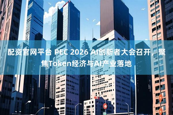 配资官网平台 PEC 2026 AI创新者大会召开，聚焦Token经济与AI产业落地