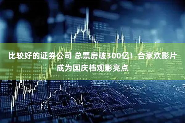 比较好的证券公司 总票房破300亿！合家欢影片成为国庆档观影亮点